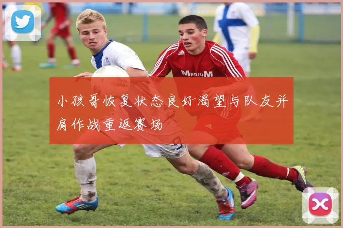 小孩哥恢复状态良好渴望与队友并肩作战重返赛场