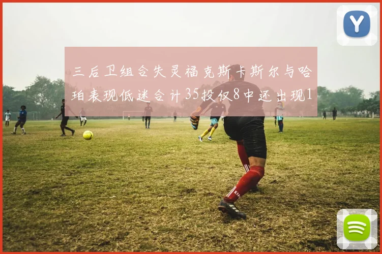 三后卫组合失灵福克斯卡斯尔与哈珀表现低迷合计35投仅8中还出现10次失误