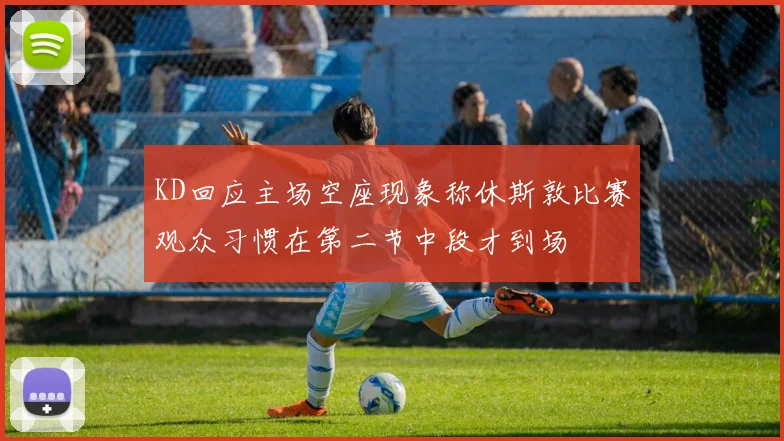 KD回应主场空座现象称休斯敦比赛观众习惯在第二节中段才到场