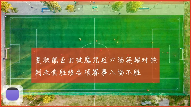 曼联能否打破魔咒近六场英超对热刺未尝胜绩各项赛事八场不胜