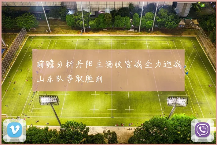 前瞻分析丹阳主场收官战全力迎战山东队争取胜利
