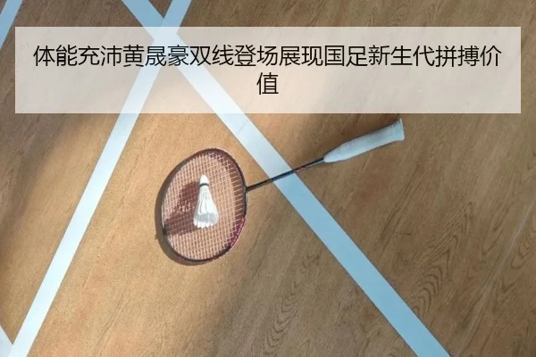 体能充沛黄晟豪双线登场展现国足新生代拼搏价值（QSSPORTS）