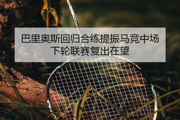 巴里奥斯回归合练提振马竞中场 下轮联赛复出在望（QSSPORTS）