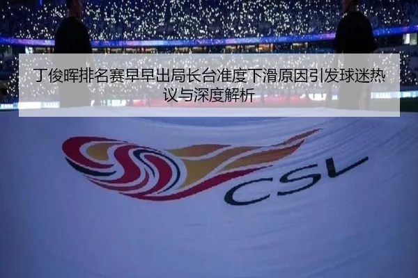丁俊晖排名赛早早出局长台准度下滑原因引发球迷热议与深度解析（QSSPORTS）
