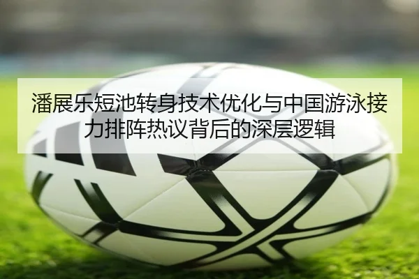 潘展乐短池转身技术优化与中国游泳接力排阵热议背后的深层逻辑（QSSPORTS）