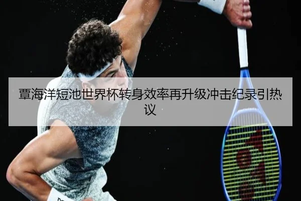 覃海洋短池世界杯转身效率再升级冲击纪录引热议（QSSPORTS）